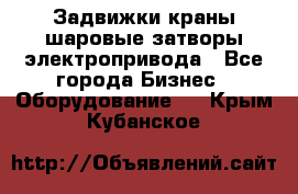 Задвижки краны шаровые затворы электропривода - Все города Бизнес » Оборудование   . Крым,Кубанское